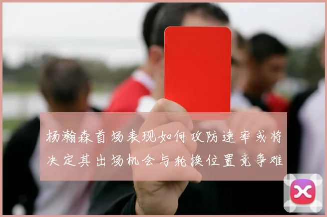 杨瀚森首场表现如何攻防速率或将决定其出场机会与轮换位置竞争难度