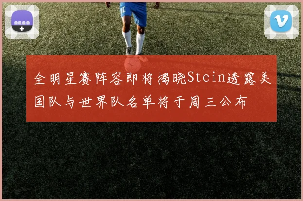 全明星赛阵容即将揭晓Stein透露美国队与世界队名单将于周三公布