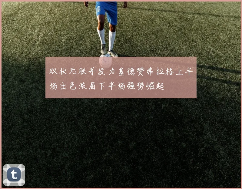 双状元联手发力基德赞弗拉格上半场出色浓眉下半场强势崛起