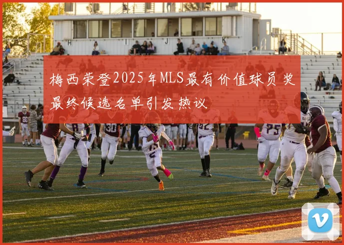 梅西荣登2025年MLS最有价值球员奖最终候选名单引发热议