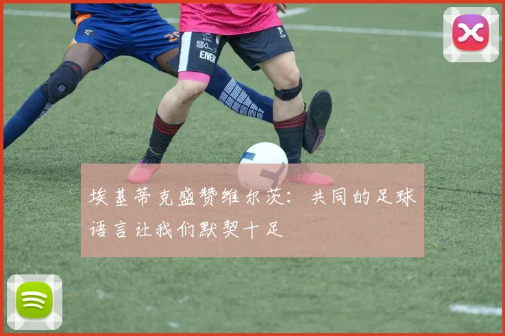 埃基蒂克盛赞维尔茨：共同的足球语言让我们默契十足