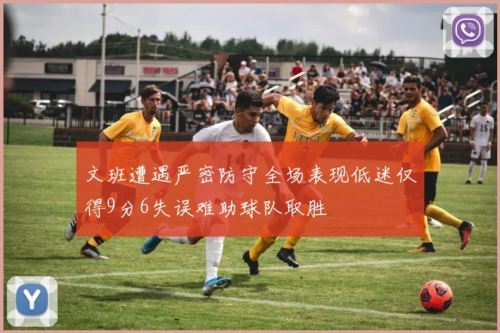 文班遭遇严密防守全场表现低迷仅得9分6失误难助球队取胜