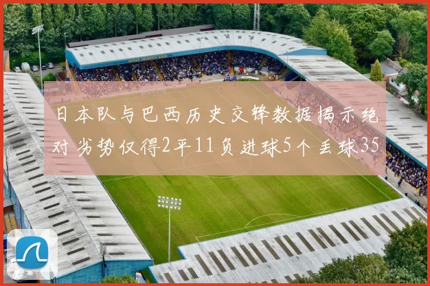 日本队与巴西历史交锋数据揭示绝对劣势仅得2平11负进球5个丢球35个