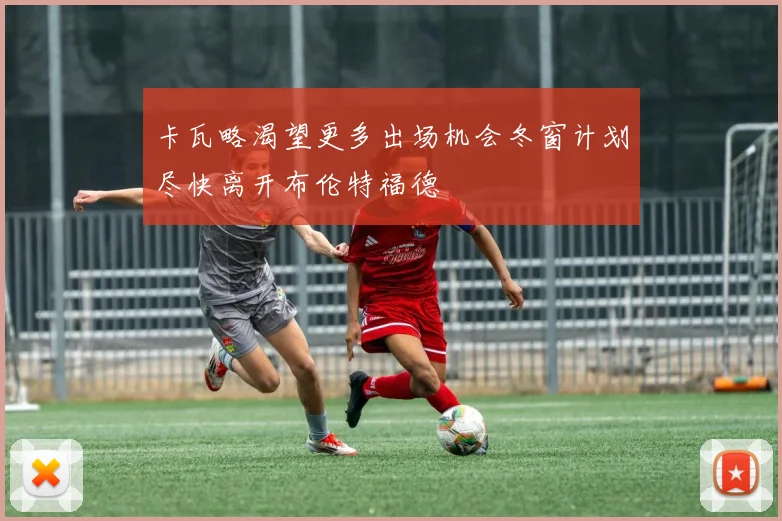 卡瓦略渴望更多出场机会冬窗计划尽快离开布伦特福德