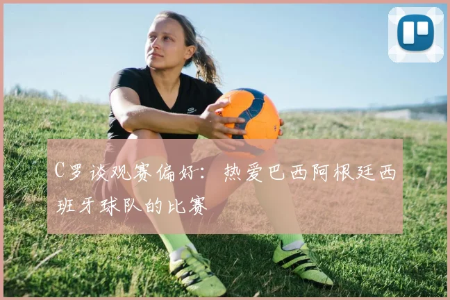 C罗谈观赛偏好：热爱巴西阿根廷西班牙球队的比赛