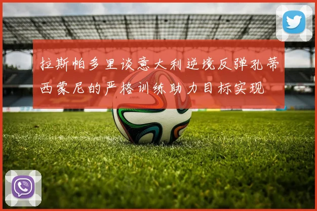 拉斯帕多里谈意大利逆境反弹孔蒂西蒙尼的严格训练助力目标实现