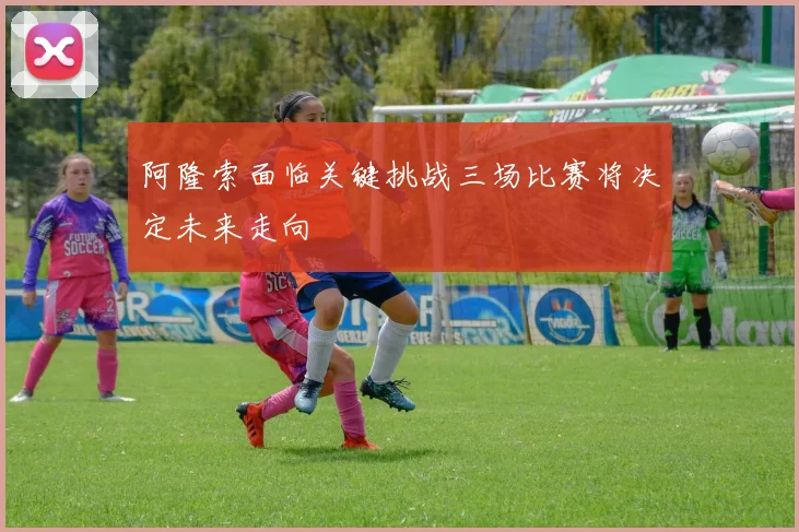 阿隆索面临关键挑战三场比赛将决定未来走向