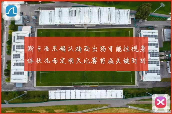 斯卡洛尼确认梅西出场可能性视身体状况而定明天比赛将成关键时刻
