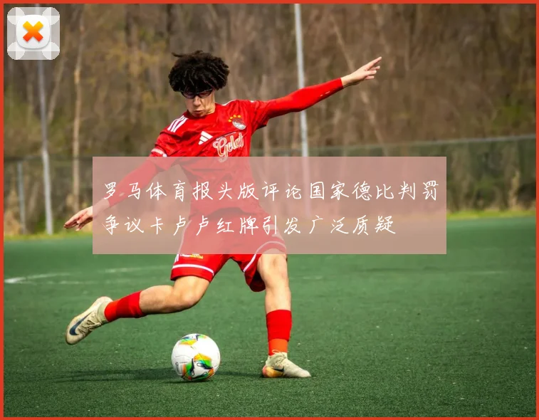 罗马体育报头版评论国家德比判罚争议卡卢卢红牌引发广泛质疑