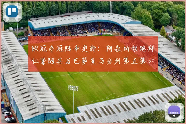 欧冠夺冠赔率更新：阿森纳领跑拜仁紧随其后巴萨皇马分列第五第六位