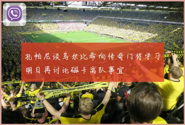孔帕尼谈乌尔比希向传奇门将学习明日再讨论磁卡离队事宜