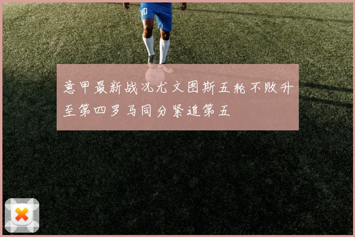 意甲最新战况尤文图斯五轮不败升至第四罗马同分紧追第五