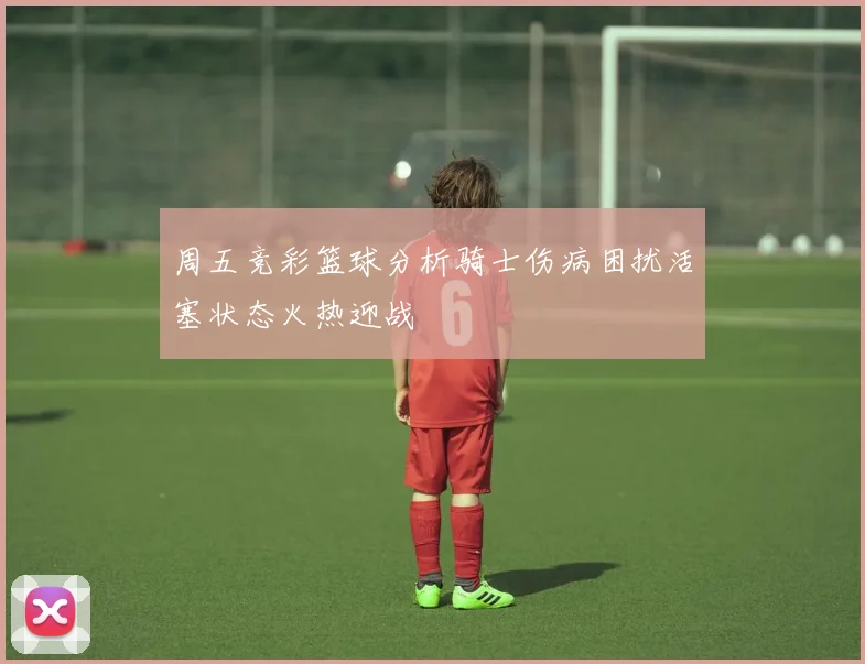 周五竞彩篮球分析骑士伤病困扰活塞状态火热迎战
