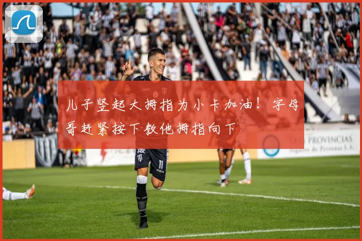 儿子竖起大拇指为小卡加油！字母哥赶紧按下教他拇指向下