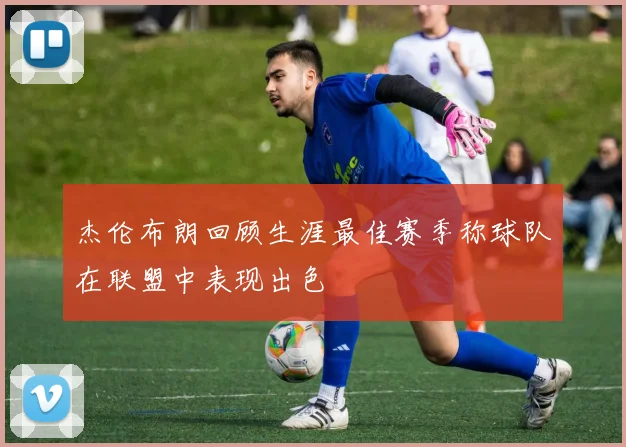 杰伦布朗回顾生涯最佳赛季称球队在联盟中表现出色