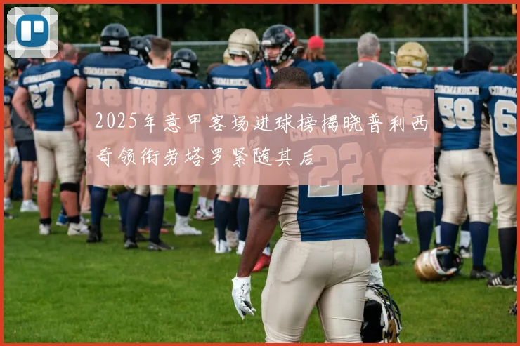 2025年意甲客场进球榜揭晓普利西奇领衔劳塔罗紧随其后