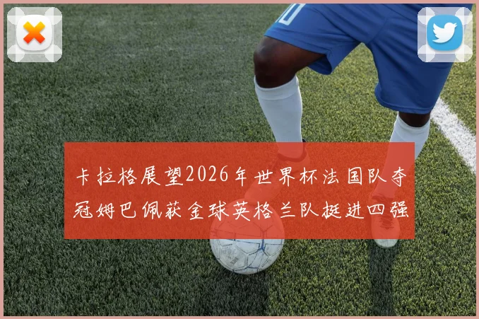 卡拉格展望2026年世界杯法国队夺冠姆巴佩获金球英格兰队挺进四强