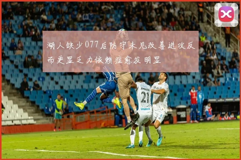 湖人缺少077后防守未见改善进攻反而更显乏力依赖症愈发明显