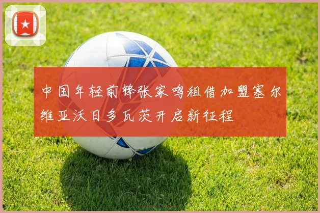 中国年轻前锋张家鸣租借加盟塞尔维亚沃日多瓦茨开启新征程