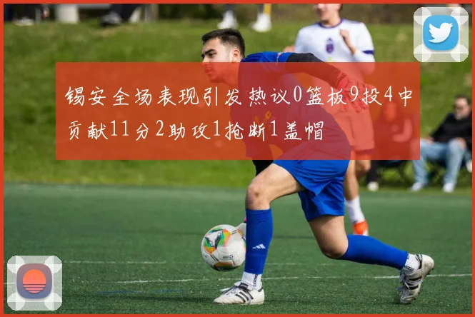 锡安全场表现引发热议0篮板9投4中贡献11分2助攻1抢断1盖帽