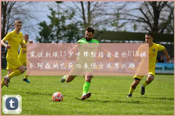 蒙彼利埃15岁中锋默格南晋升U19梯队阿森纳巴萨均表现出浓厚兴趣