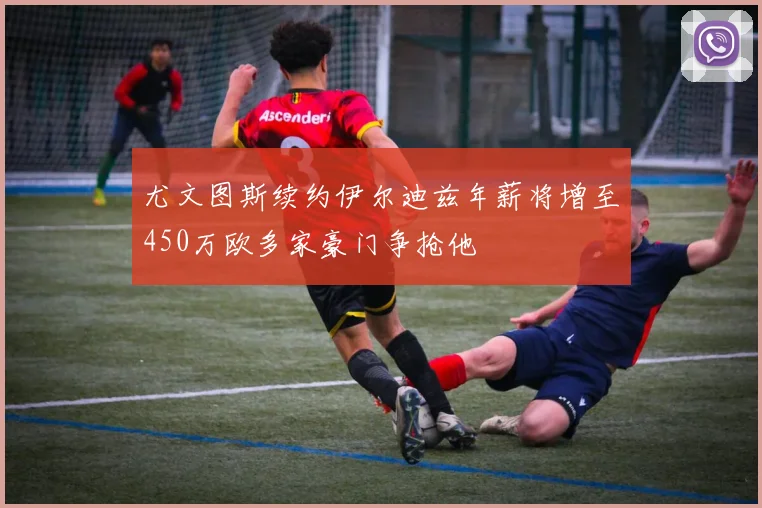 尤文图斯续约伊尔迪兹年薪将增至450万欧多家豪门争抢他