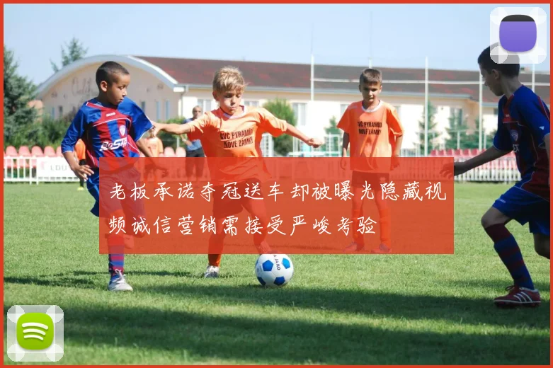 老板承诺夺冠送车却被曝光隐藏视频诚信营销需接受严峻考验