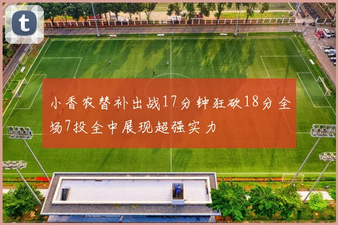 小香农替补出战17分钟狂砍18分全场7投全中展现超强实力