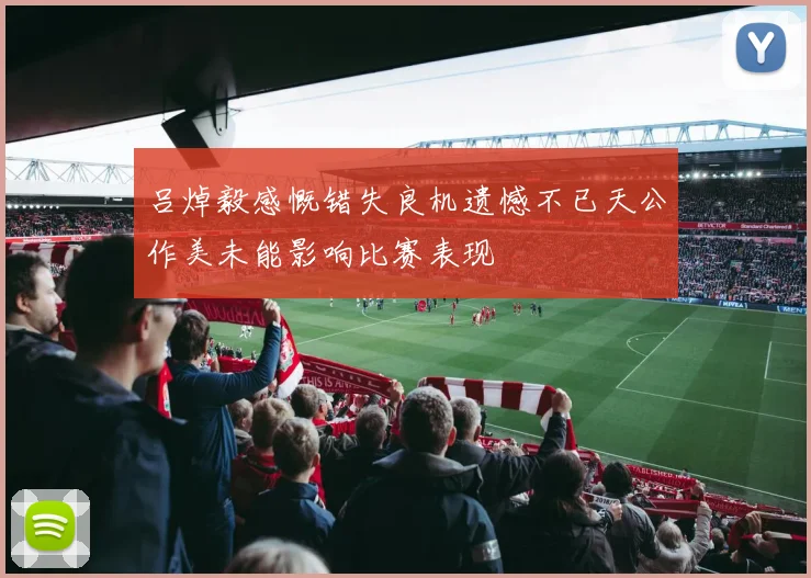 吕焯毅感慨错失良机遗憾不已天公作美未能影响比赛表现