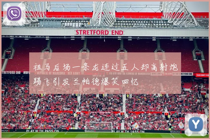 祖马后场一条龙连过五人却高射炮踢飞引发兰帕德爆笑回忆