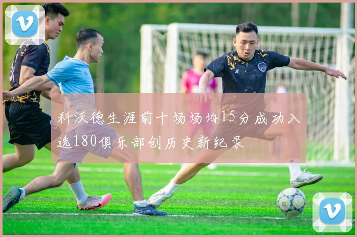 科沃德生涯前十场场均15分成功入选180俱乐部创历史新纪录