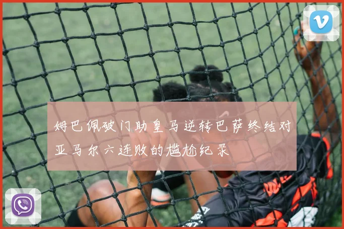 姆巴佩破门助皇马逆转巴萨终结对亚马尔六连败的尴尬纪录