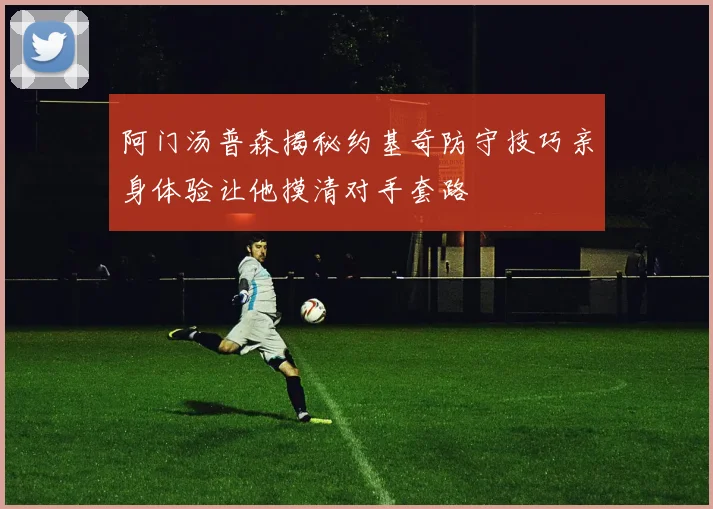 阿门汤普森揭秘约基奇防守技巧亲身体验让他摸清对手套路