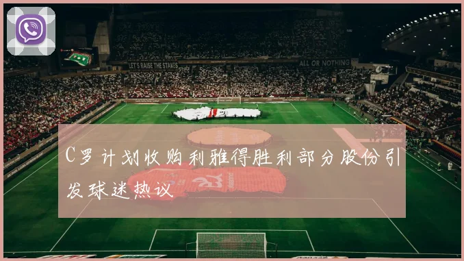 C罗计划收购利雅得胜利部分股份引发球迷热议
