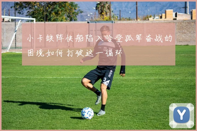 小卡缺阵快船陷入哈登孤军奋战的困境如何打破这一循环
