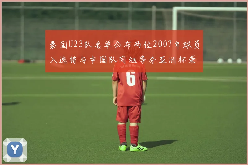 泰国U23队名单公布两位2007年球员入选将与中国队同组争夺亚洲杯荣誉