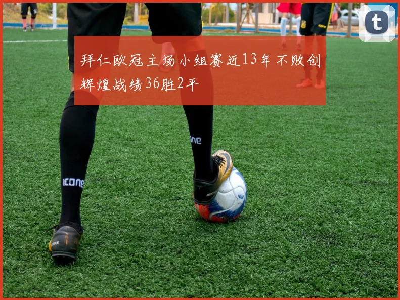 拜仁欧冠主场小组赛近13年不败创辉煌战绩36胜2平