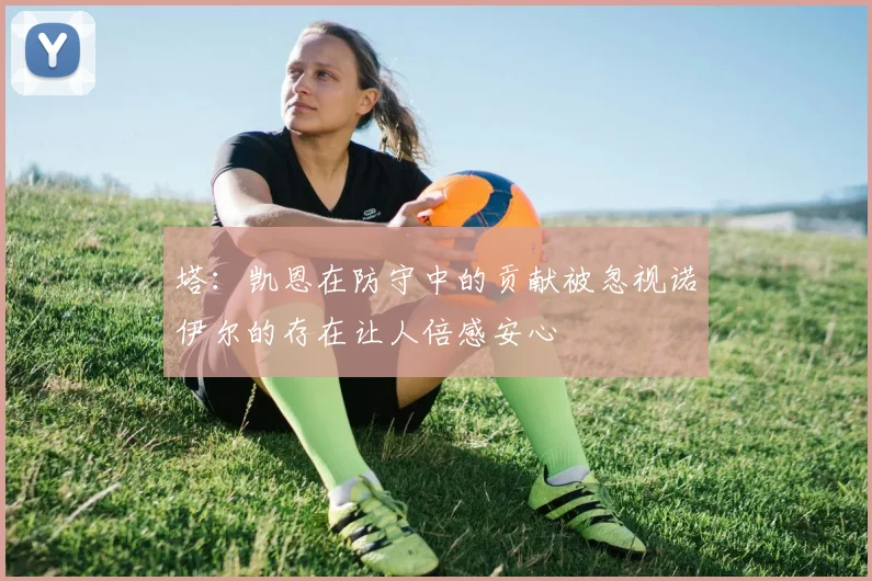 塔：凯恩在防守中的贡献被忽视诺伊尔的存在让人倍感安心
