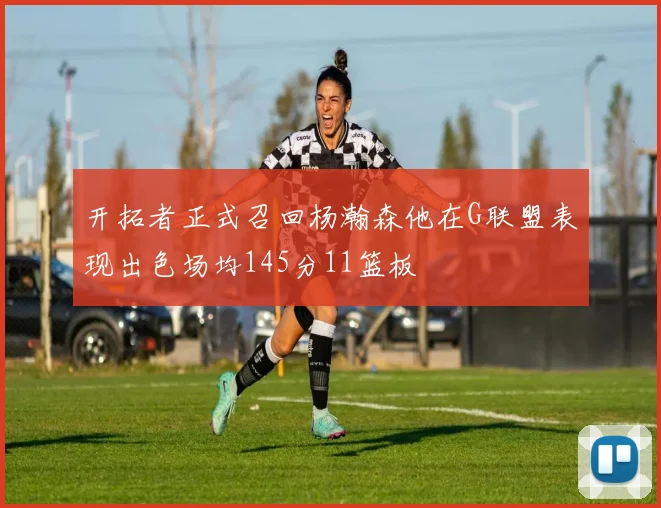 开拓者正式召回杨瀚森他在G联盟表现出色场均145分11篮板