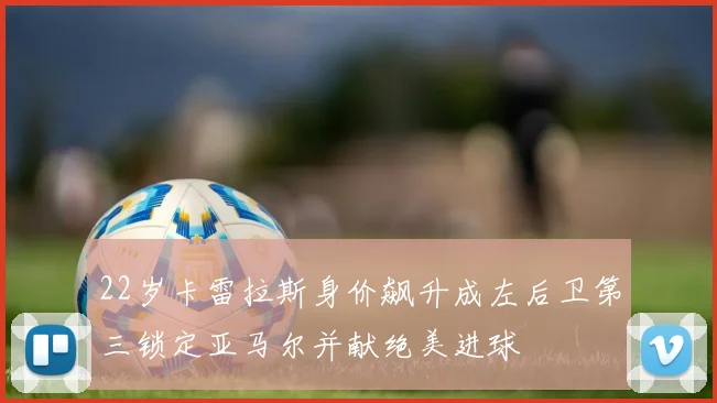 22岁卡雷拉斯身价飙升成左后卫第三锁定亚马尔并献绝美进球