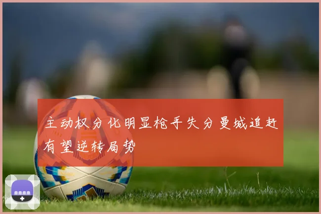 主动权分化明显枪手失分曼城追赶有望逆转局势