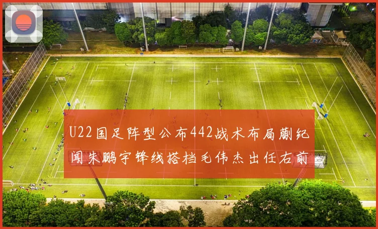 U22国足阵型公布442战术布局蒯纪闻朱鹏宇锋线搭档毛伟杰出任右前卫