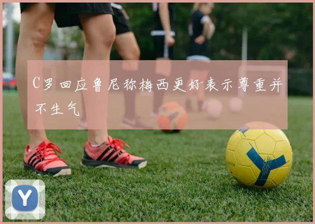 C罗回应鲁尼称梅西更好表示尊重并不生气