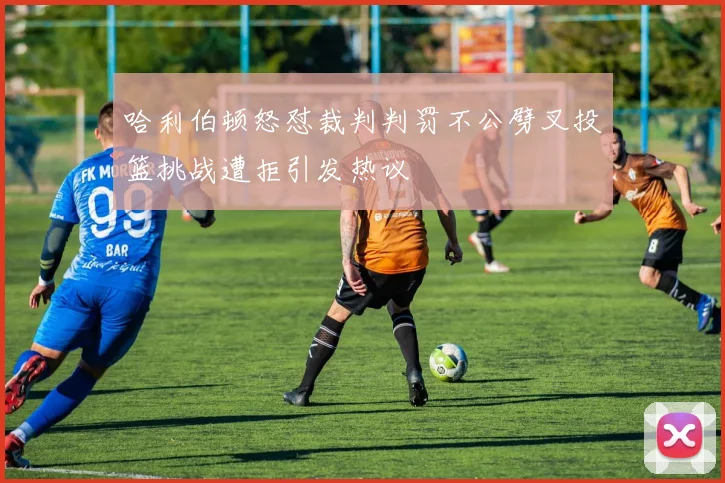 哈利伯顿怒怼裁判判罚不公劈叉投篮挑战遭拒引发热议