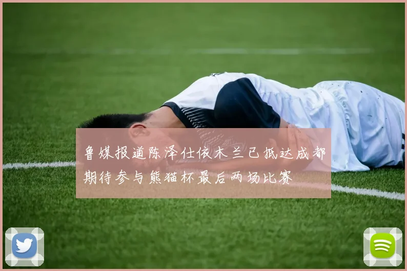 鲁媒报道陈泽仕依木兰已抵达成都期待参与熊猫杯最后两场比赛