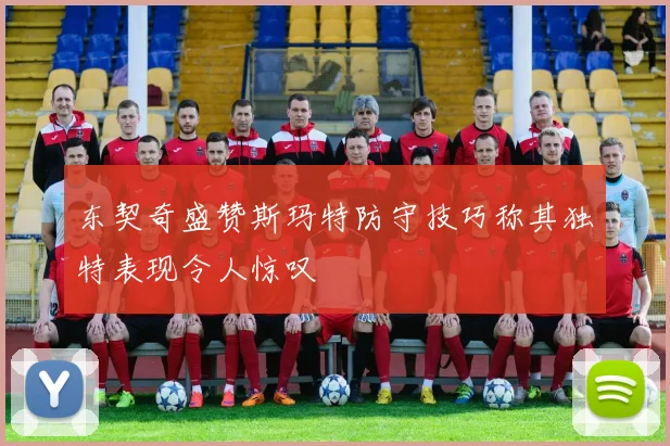 东契奇盛赞斯玛特防守技巧称其独特表现令人惊叹