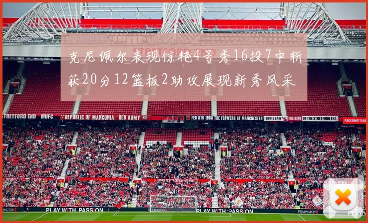 克尼佩尔表现惊艳4号秀16投7中斩获20分12篮板2助攻展现新秀风采