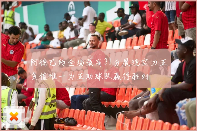 阿德巴约全场最高31分展现实力正负值唯一为正助球队赢得胜利