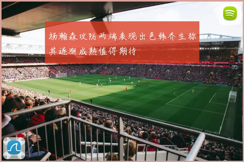杨瀚森攻防两端表现出色韩乔生称其逐渐成熟值得期待