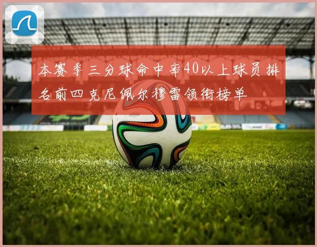 本赛季三分球命中率40以上球员排名前四克尼佩尔穆雷领衔榜单